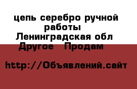 цепь серебро,ручной работы - Ленинградская обл. Другое » Продам   